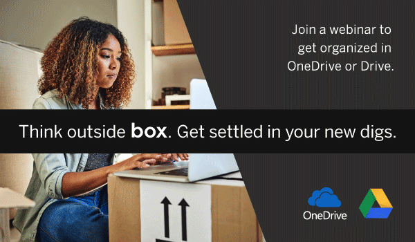 Join a webinar to get organized in OneDrive or Drive. Think outside box. Get settled in your new digs.