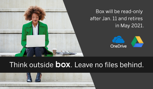 Box will be read-only after Jan. 11 and retires in May 2021. Think outside box. Leave no files behind.