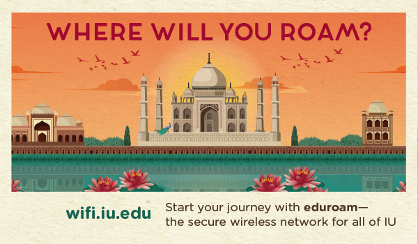 WHERE WILL YOU ROAM? Start your journey with eduroam- the secure wireless network for all of IU. wifi.iu.edu.