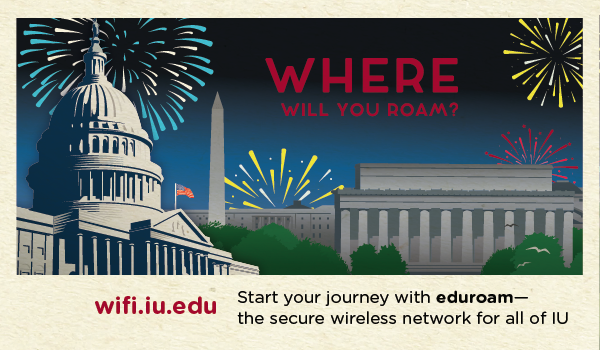 WHERE WILL YOU ROAM? Start your journey with eduroam- the secure wireless network for all of IU. wifi.iu.edu.